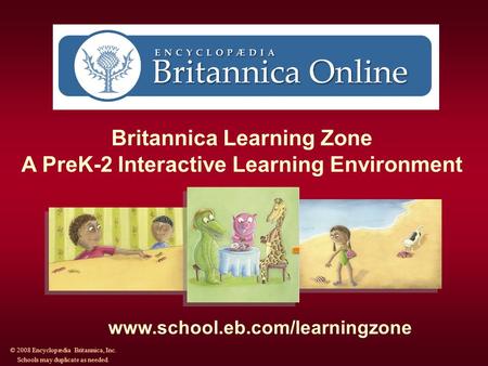 Britannica Learning Zone A PreK-2 Interactive Learning Environment www.school.eb.com/learningzone © 2008 Encyclopædia Britannica, Inc. Schools may duplicate.