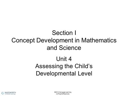 Section I Concept Development in Mathematics and Science Unit 4 Assessing the Child’s Developmental Level ©2013 Cengage Learning. All Rights Reserved.