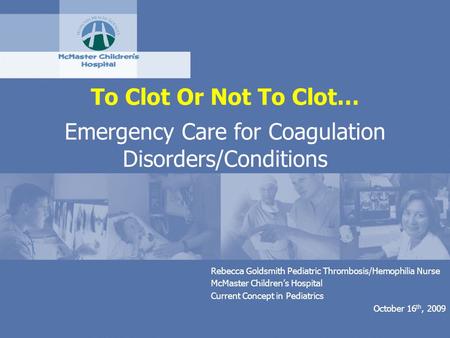 To Clot Or Not To Clot… Emergency Care for Coagulation Disorders/Conditions Rebecca Goldsmith Pediatric Thrombosis/Hemophilia Nurse McMaster Children’s.