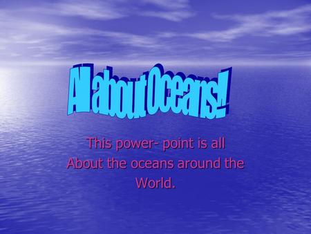 This power- point is all About the oceans around the World.