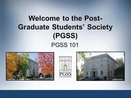 Welcome to the Post- Graduate Students’ Society (PGSS) PGSS 101.