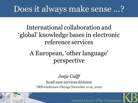 1 Does it always make sense …? National Library of The Netherlands International collaboration and ‘global’ knowledge bases in electronic reference services.