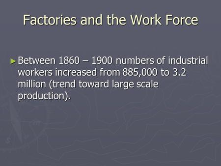 Factories and the Work Force ► Between 1860 – 1900 numbers of industrial workers increased from 885,000 to 3.2 million (trend toward large scale production).