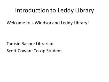 Introduction to Leddy Library Welcome to UWindsor and Leddy Library! Tamsin Bacon: Librarian Scott Cowan: Co-op Student.