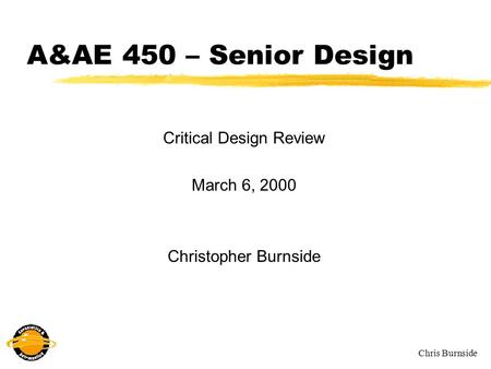 Chris Burnside A&AE 450 – Senior Design Critical Design Review March 6, 2000 Christopher Burnside.