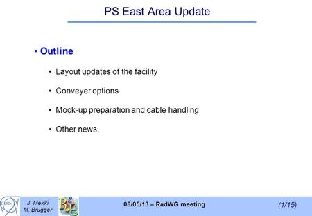 (1/15) 08/05/13 – RadWG meeting J. Mekki M. Brugger PS East Area Update Outline Layout updates of the facility Conveyer options Mock-up preparation and.