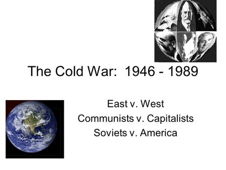 The Cold War: 1946 - 1989 East v. West Communists v. Capitalists Soviets v. America.