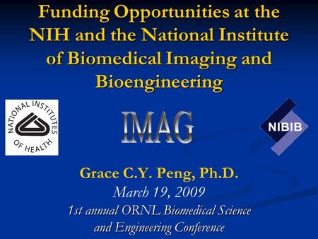 Funding Opportunities at the NIH and the National Institute of Biomedical Imaging and Bioengineering Grace C.Y. Peng, Ph.D. March 19, 2009 1st annual ORNL.
