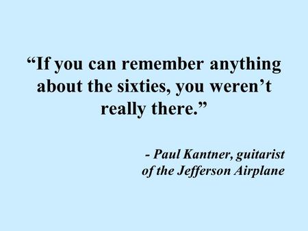 “If you can remember anything about the sixties, you weren’t really there.” - Paul Kantner, guitarist of the Jefferson Airplane.