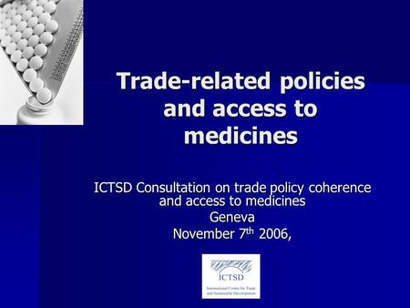 Trade-related policies and access to medicines ICTSD Consultation on trade policy coherence and access to medicines Geneva November 7 th 2006,