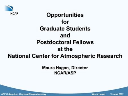 ASP Colloquium: Regional Biogeochemistry Maura Hagan13 June 2007 Opportunitiesfor Graduate Students and Postdoctoral Fellows at the National Center for.