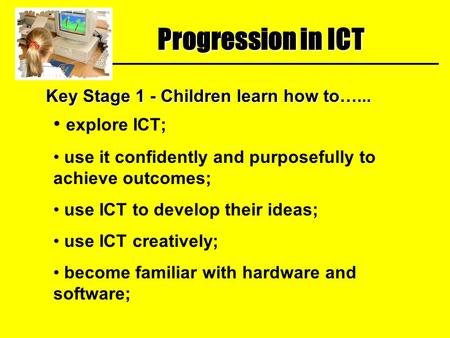 Progression in ICT Key Stage 1 - Children learn how to…... explore ICT; use it confidently and purposefully to achieve outcomes; use ICT to develop their.