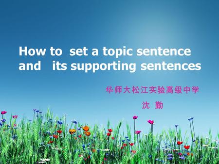 How to set a topic sentence and its supporting sentences 华师大松江实验高级中学 沈 勤.