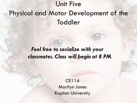 Unit Five Physical and Motor Development of the Toddler CE114 Marilyn Jones Kaplan University Feel free to socialize with your classmates. Class will begin.