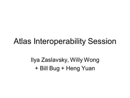 Atlas Interoperability Session Ilya Zaslavsky, Willy Wong + Bill Bug + Heng Yuan.