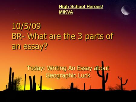 10/5/09 BR- What are the 3 parts of an essay? Today: Writing An Essay about Geographic Luck High School Heroes! MIKVA.