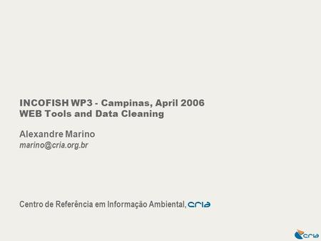 INCOFISH WP3 - Campinas, April 2006 WEB Tools and Data Cleaning Alexandre Marino Centro de Referência em Informação Ambiental, CrIA.