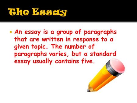  An essay is a group of paragraphs that are written in response to a given topic. The number of paragraphs varies, but a standard essay usually contains.