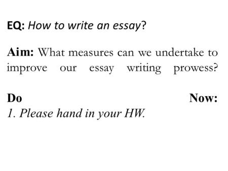 Aim: What measures can we undertake to improve our essay writing prowess? Do Now: 1. Please hand in your HW. EQ: How to write an essay?