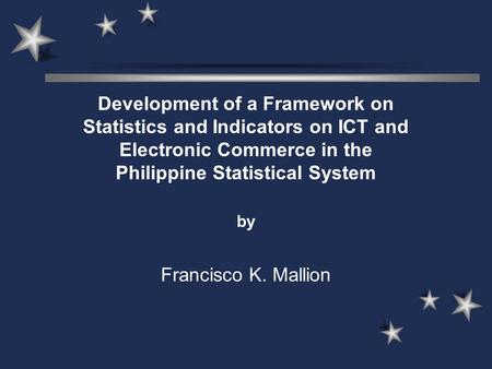Development of a Framework on Statistics and Indicators on ICT and Electronic Commerce in the Philippine Statistical System by Francisco K. Mallion.