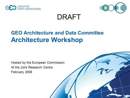 GEO Architecture and Data Committee Architecture Workshop Hosted by the European Commission At the Joint Research Centre February 2008 DRAFT.