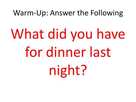 Warm-Up: Answer the Following What did you have for dinner last night?