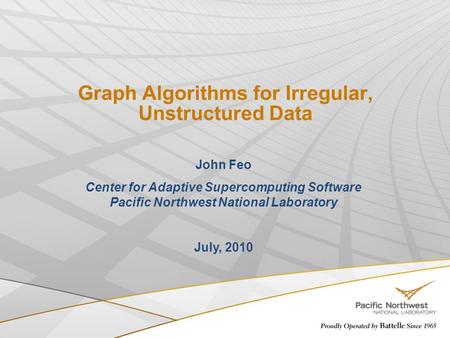 Graph Algorithms for Irregular, Unstructured Data John Feo Center for Adaptive Supercomputing Software Pacific Northwest National Laboratory July, 2010.