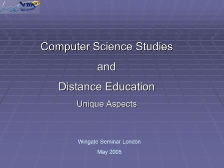 Computer Science Studies and Distance Education Unique Aspects Wingate Seminar London May 2005.