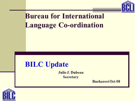 Bureau for International Language Co-ordination BILC Update Julie J. Dubeau Secretary Bucharest Oct 08.
