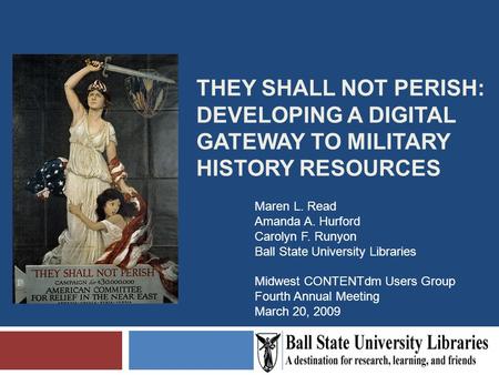 THEY SHALL NOT PERISH: DEVELOPING A DIGITAL GATEWAY TO MILITARY HISTORY RESOURCES Maren L. Read Amanda A. Hurford Carolyn F. Runyon Ball State University.
