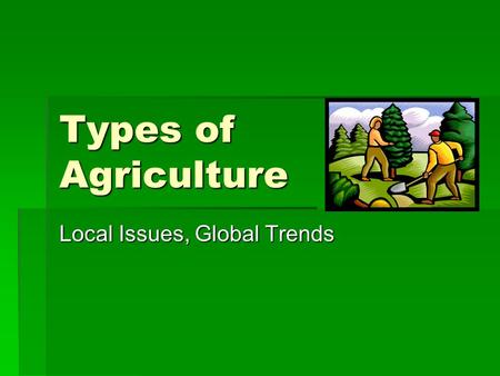 Types of Agriculture Local Issues, Global Trends.