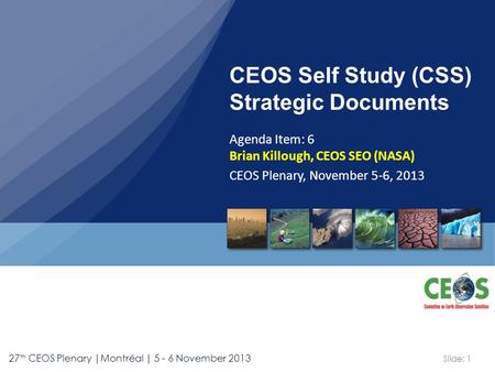 Slide: 1 27 th CEOS Plenary |Montréal | 5 - 6 November 2013 CEOS Self Study (CSS) Strategic Documents Agenda Item: 6 Brian Killough, CEOS SEO (NASA) CEOS.
