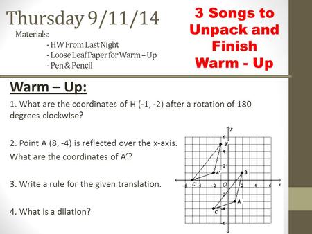 Thursday 9/11/14 Warm – Up: 1. What are the coordinates of H (-1, -2) after a rotation of 180 degrees clockwise? 2. Point A (8, -4) is reflected over the.