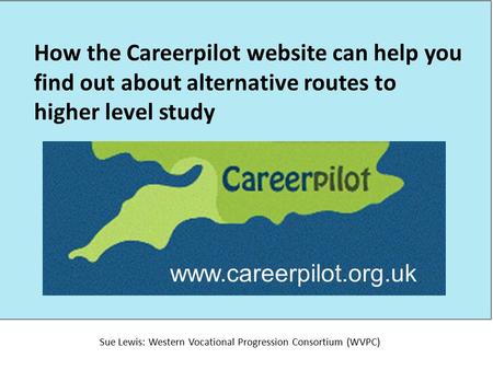 How the Careerpilot website can help you find out about alternative routes to higher level study Sue Lewis: Western Vocational Progression Consortium (WVPC)