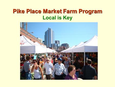 Pike Place Market Farm Program Pike Place Market Farm Program Local is Key.