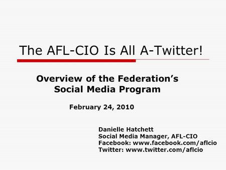 The AFL-CIO Is All A-Twitter! February 24, 2010 Overview of the Federation’s Social Media Program Danielle Hatchett Social Media Manager, AFL-CIO Facebook: