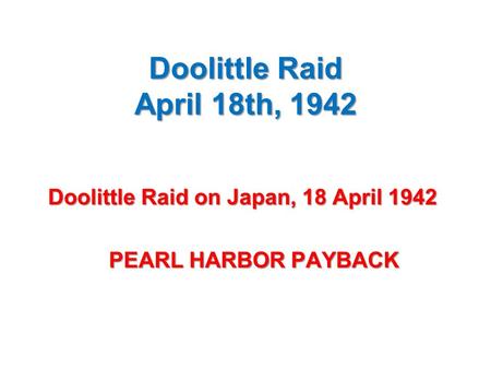 Doolittle Raid April 18th, 1942 Doolittle Raid on Japan, 18 April 1942 PEARL HARBOR PAYBACK PEARL HARBOR PAYBACK.