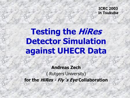 Testing the HiRes Detector Simulation against UHECR Data Andreas Zech ( Rutgers University) for the HiRes - Fly´s Eye Collaboration ICRC 2003 in Tsukuba.