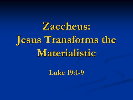 Zaccheus: Jesus Transforms the Materialistic Luke 19:1-9.