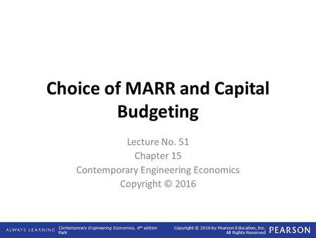 Contemporary Engineering Economics, 6 th edition Park Copyright © 2016 by Pearson Education, Inc. All Rights Reserved Choice of MARR and Capital Budgeting.