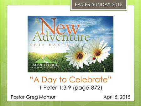 EASTER SUNDAY 2015 “A Day to Celebrate” 1 Peter 1:3-9 (page 872) Pastor Greg Mansur April 5, 2015.