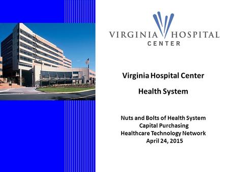 Virginia Hospital Center Health System Nuts and Bolts of Health System Capital Purchasing Healthcare Technology Network April 24, 2015.