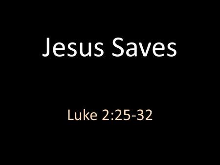 Jesus Saves Luke 2:25-32. Now there was a man in Jerusalem, whose name was Simeon, and this man was righteous and devout, waiting for the consolation.