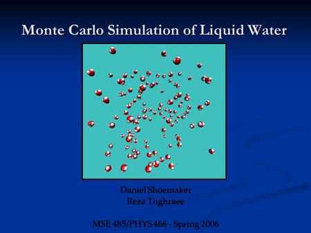 Monte Carlo Simulation of Liquid Water Daniel Shoemaker Reza Toghraee MSE 485/PHYS 466 - Spring 2006.