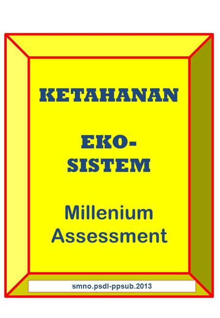 KETAHANAN EKO- SISTEM Millenium Assessment smno.psdl-ppsub.2013.