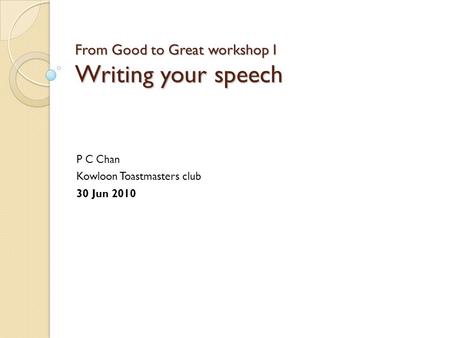 From Good to Great workshop I Writing your speech P C Chan Kowloon Toastmasters club 30 Jun 2010.