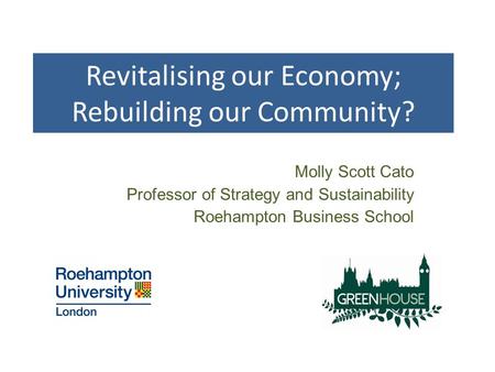 Revitalising our Economy; Rebuilding our Community? Molly Scott Cato Professor of Strategy and Sustainability Roehampton Business School.