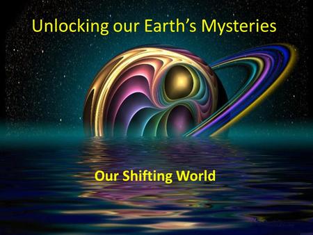 Unlocking our Earth’s Mysteries Our Shifting World.