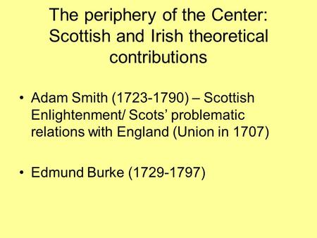 The periphery of the Center: Scottish and Irish theoretical contributions Adam Smith (1723-1790) – Scottish Enlightenment/ Scots’ problematic relations.