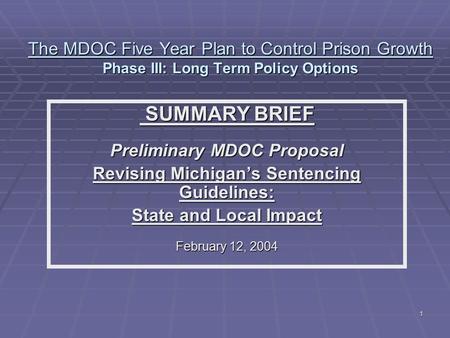 1 The MDOC Five Year Plan to Control Prison Growth Phase III: Long Term Policy Options SUMMARY BRIEF SUMMARY BRIEF Preliminary MDOC Proposal Revising Michigan’s.